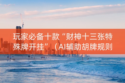 玩家必备十款“财神十三张特殊牌开挂”（AI辅助胡牌规则)