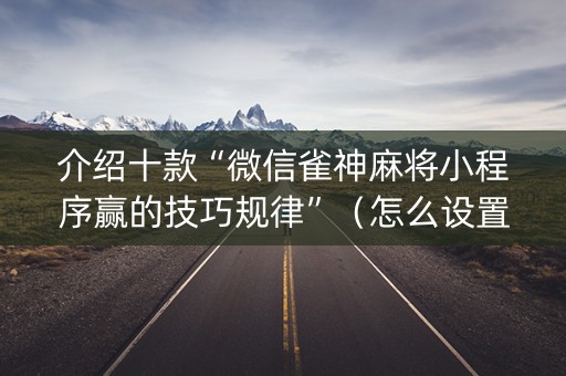介绍十款“微信雀神麻将小程序赢的技巧规律”（怎么设置才能赢)
