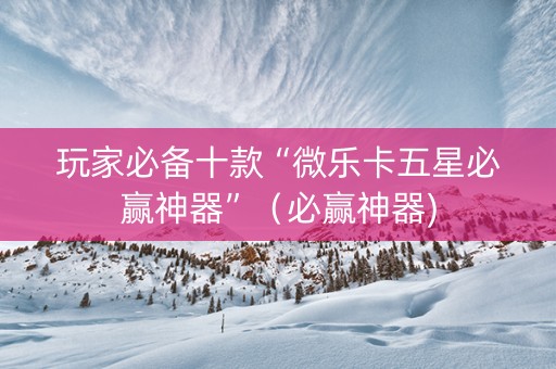 玩家必备十款“微乐卡五星必赢神器”（必赢神器)