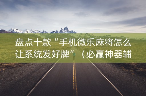 盘点十款“手机微乐麻将怎么让系统发好牌”（必赢神器辅助器)