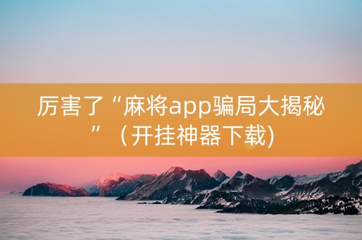 厉害了“麻将app骗局大揭秘”（开挂神器下载)