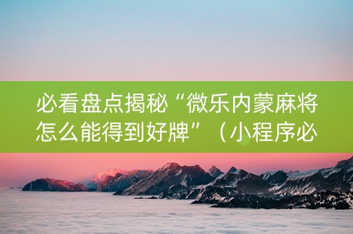 必看盘点揭秘“微乐内蒙麻将怎么能得到好牌”（小程序必赢神器)