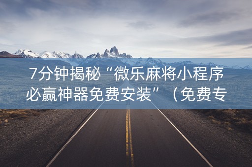 7分钟揭秘“微乐麻将小程序必赢神器免费安装”（免费专用神器)