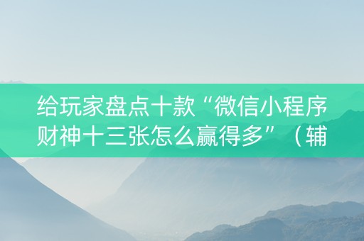 给玩家盘点十款“微信小程序财神十三张怎么赢得多”（辅助器通用版)
