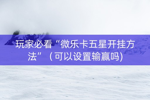 玩家必看“微乐卡五星开挂方法”（可以设置输赢吗)