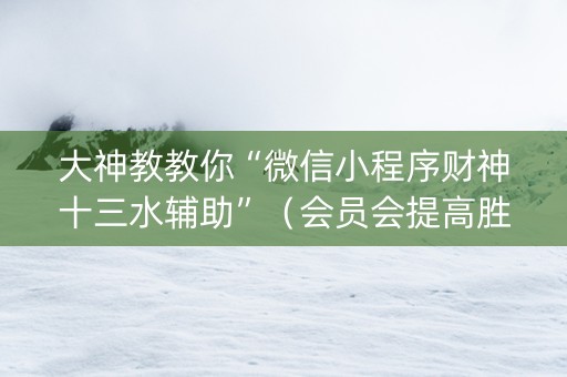 大神教教你“微信小程序财神十三水辅助”（会员会提高胜率吗)