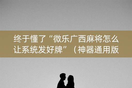 终于懂了“微乐广西麻将怎么让系统发好牌”（神器通用版)