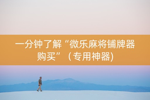 一分钟了解“微乐麻将铺牌器购买”（专用神器)