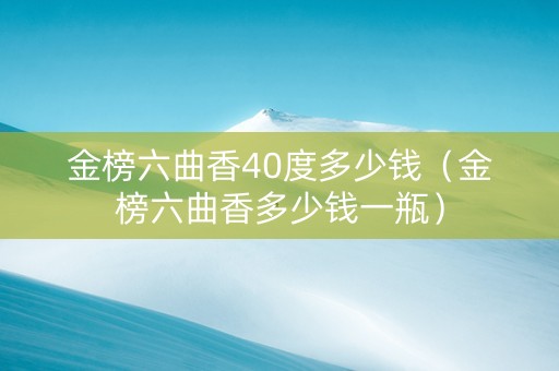 金榜六曲香40度多少钱（金榜六曲香多少钱一瓶）