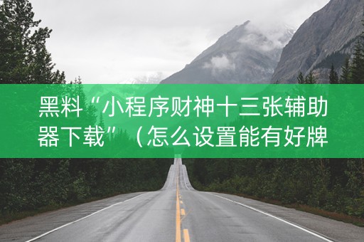 黑料“小程序财神十三张辅助器下载”（怎么设置能有好牌)