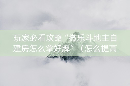 玩家必看攻略“微乐斗地主自建房怎么拿好牌”（怎么提高胜率)