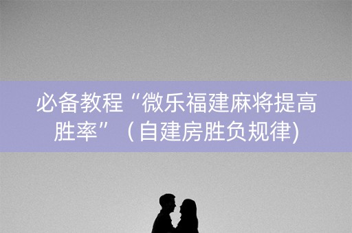 必备教程“微乐福建麻将提高胜率”（自建房胜负规律)