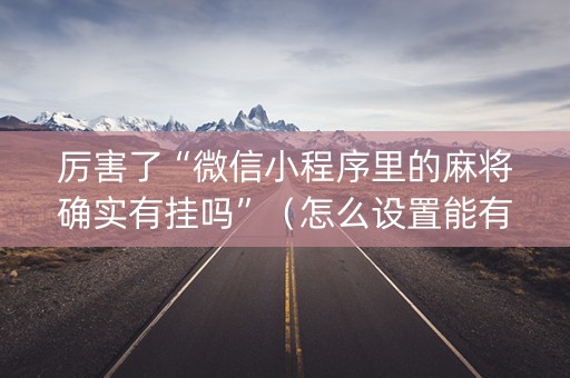 厉害了“微信小程序里的麻将确实有挂吗”（怎么设置能有好牌)