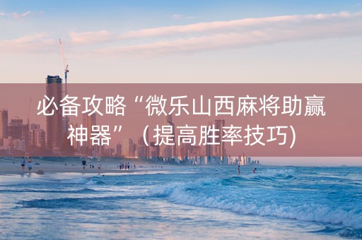 必备攻略“微乐山西麻将助赢神器”（提高胜率技巧)