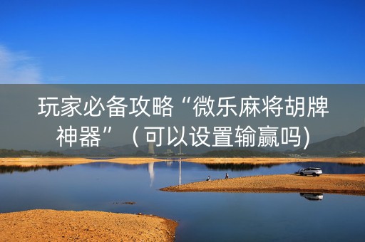 玩家必备攻略“微乐麻将胡牌神器”（可以设置输赢吗)
