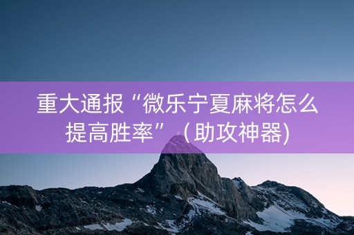 重大通报“微乐宁夏麻将怎么提高胜率”（助攻神器)
