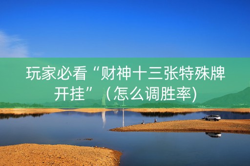 玩家必看“财神十三张特殊牌开挂”（怎么调胜率)