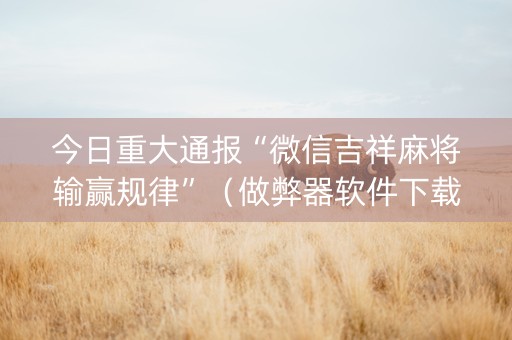 今日重大通报“微信吉祥麻将输赢规律”（做弊器软件下载)