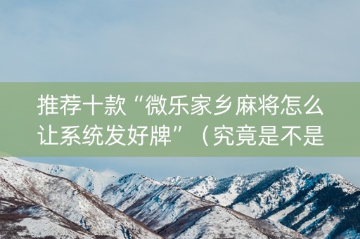 推荐十款“微乐家乡麻将怎么让系统发好牌”（究竟是不是有挂)