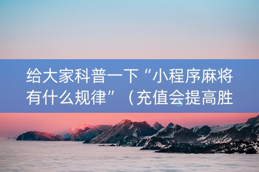 给大家科普一下“小程序麻将有什么规律”（充值会提高胜率么)