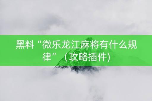 黑料“微乐龙江麻将有什么规律”（攻略插件)