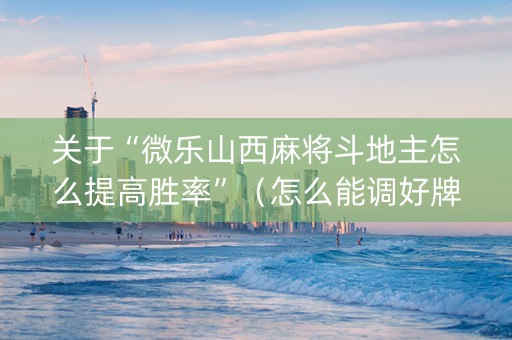 关于“微乐山西麻将斗地主怎么提高胜率”（怎么能调好牌)