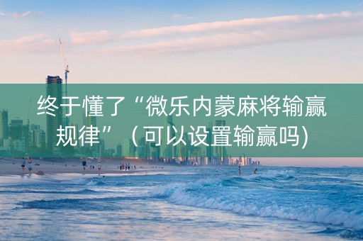 终于懂了“微乐内蒙麻将输赢规律”（可以设置输赢吗)