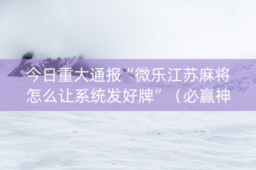 今日重大通报“微乐江苏麻将怎么让系统发好牌”（必赢神器辅助器)