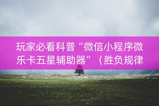 玩家必看科普“微信小程序微乐卡五星辅助器”（胜负规律拿好牌)