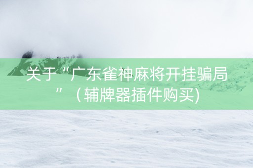 关于“广东雀神麻将开挂骗局”（辅牌器插件购买)
