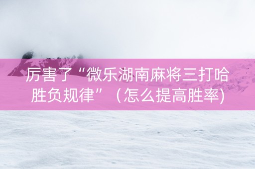 厉害了“微乐湖南麻将三打哈胜负规律”（怎么提高胜率)