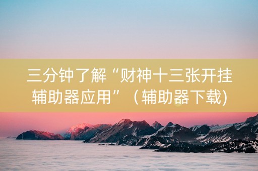 三分钟了解“财神十三张开挂辅助器应用”（辅助器下载)
