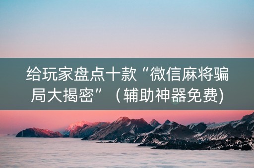 给玩家盘点十款“微信麻将骗局大揭密”（辅助神器免费)