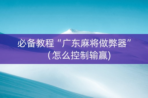 必备教程“广东麻将做弊器”（怎么控制输赢)