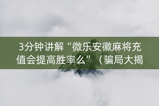 3分钟讲解“微乐安徽麻将充值会提高胜率么”（骗局大揭秘)