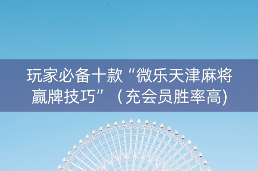 玩家必备十款“微乐天津麻将赢牌技巧”（充会员胜率高)