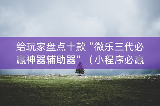 给玩家盘点十款“微乐三代必赢神器辅助器”（小程序必赢神器)