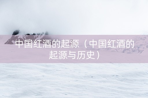 中国红酒的起源（中国红酒的起源与历史）