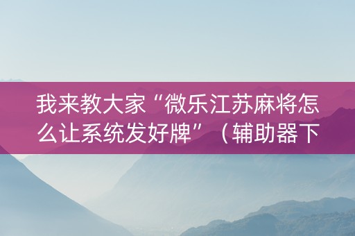 我来教大家“微乐江苏麻将怎么让系统发好牌”（辅助器下载)