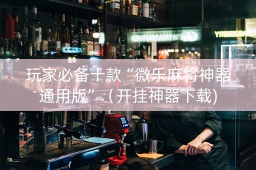 玩家必备十款“微乐麻将神器通用版”（开挂神器下载)