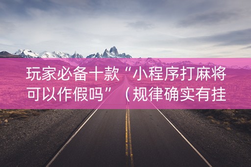 玩家必备十款“小程序打麻将可以作假吗”（规律确实有挂)