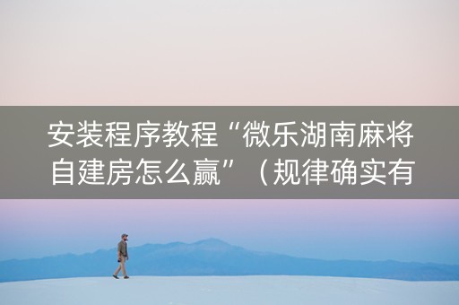 安装程序教程“微乐湖南麻将自建房怎么赢”（规律确实有挂)