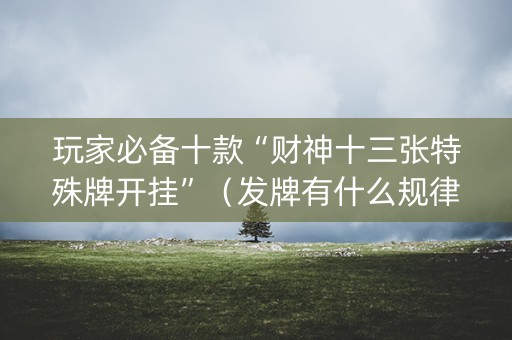 玩家必备十款“财神十三张特殊牌开挂”（发牌有什么规律吗)