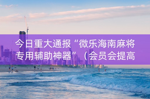 今日重大通报“微乐海南麻将专用辅助神器”（会员会提高胜率吗)