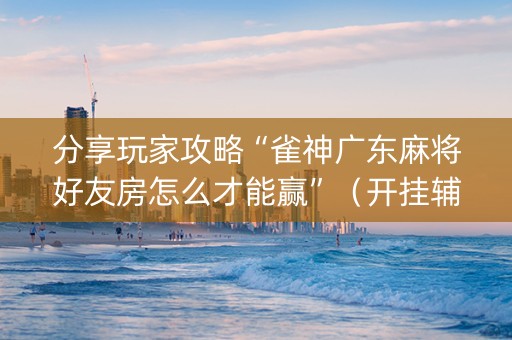分享玩家攻略“雀神广东麻将好友房怎么才能赢”（开挂辅助脚本)