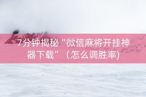 7分钟揭秘“微信麻将开挂神器下载”（怎么调胜率)