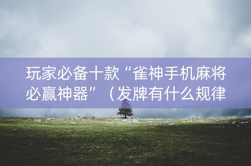 玩家必备十款“雀神手机麻将必赢神器”（发牌有什么规律吗)