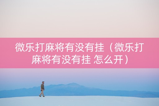 微乐打麻将有没有挂（微乐打麻将有没有挂 怎么开）