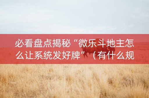 必看盘点揭秘“微乐斗地主怎么让系统发好牌”（有什么规律)