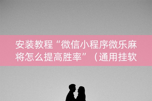 安装教程“微信小程序微乐麻将怎么提高胜率”（通用挂软件多少钱)